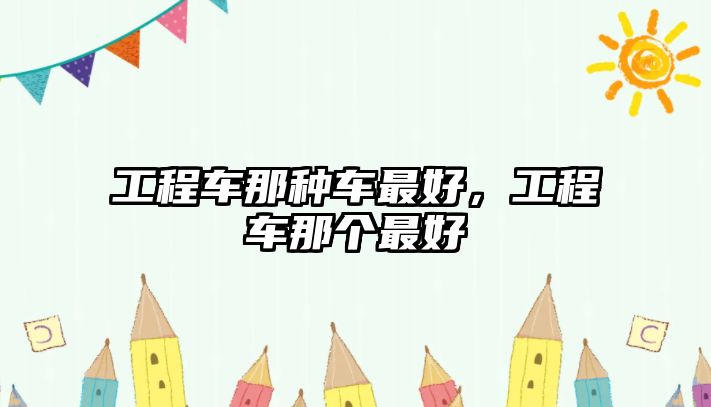 工程車那種車最好，工程車那個(gè)最好