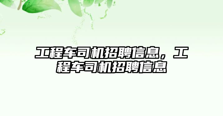 工程車司機招聘信息，工程車司機招聘信息