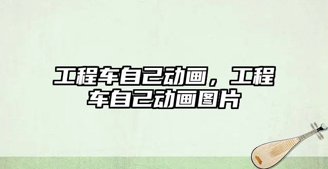 工程車自己動畫，工程車自己動畫圖片