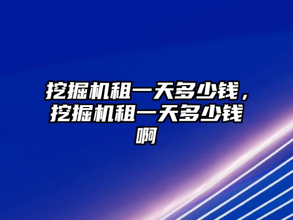 挖掘機租一天多少錢，挖掘機租一天多少錢啊