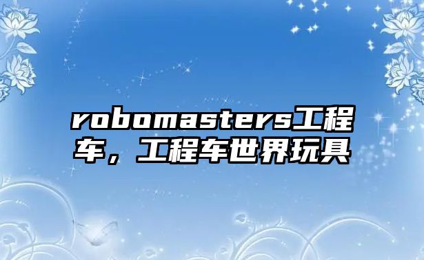 robomasters工程車，工程車世界玩具