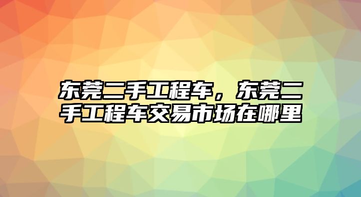 東莞二手工程車，東莞二手工程車交易市場(chǎng)在哪里