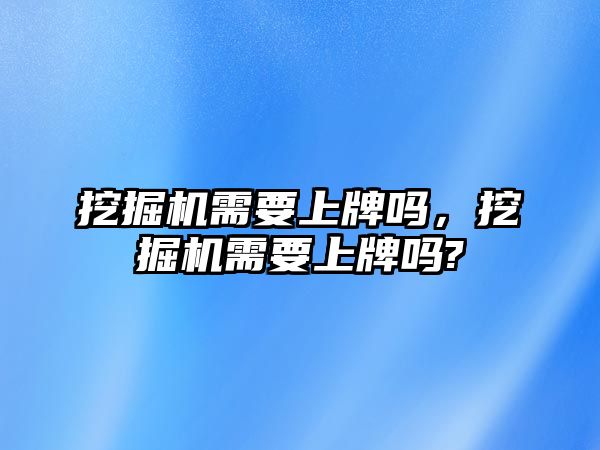 挖掘機需要上牌嗎，挖掘機需要上牌嗎?