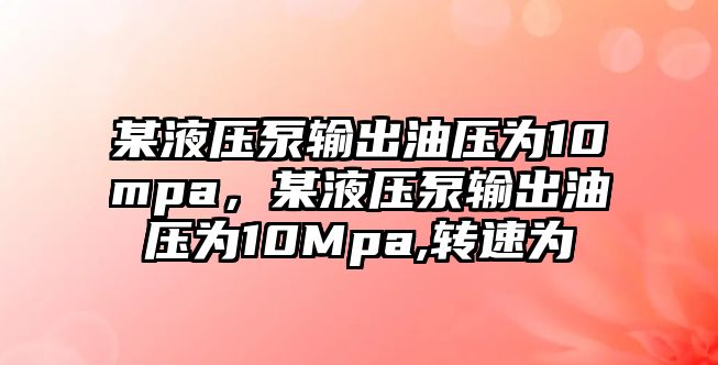 某液壓泵輸出油壓為10mpa，某液壓泵輸出油壓為10Mpa,轉(zhuǎn)速為