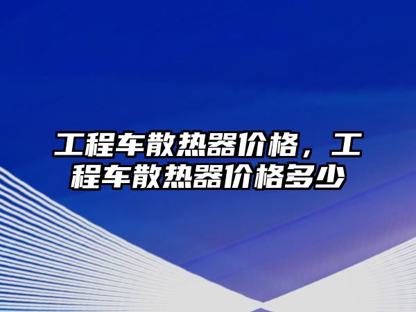 工程車散熱器價格，工程車散熱器價格多少