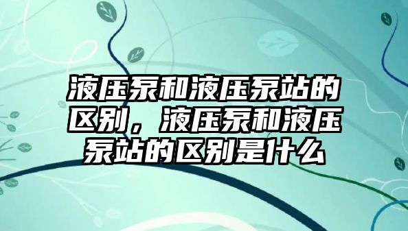 液壓泵和液壓泵站的區(qū)別，液壓泵和液壓泵站的區(qū)別是什么