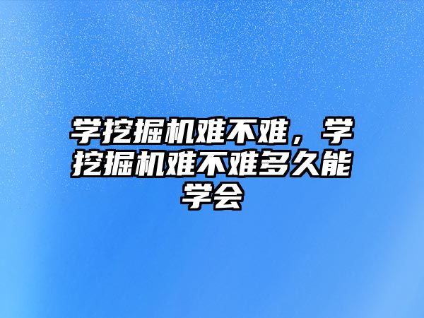 學挖掘機難不難，學挖掘機難不難多久能學會