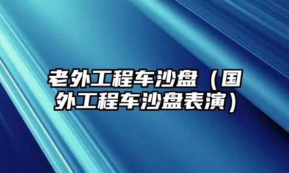 老外工程車(chē)沙盤(pán)（國(guó)外工程車(chē)沙盤(pán)表演）