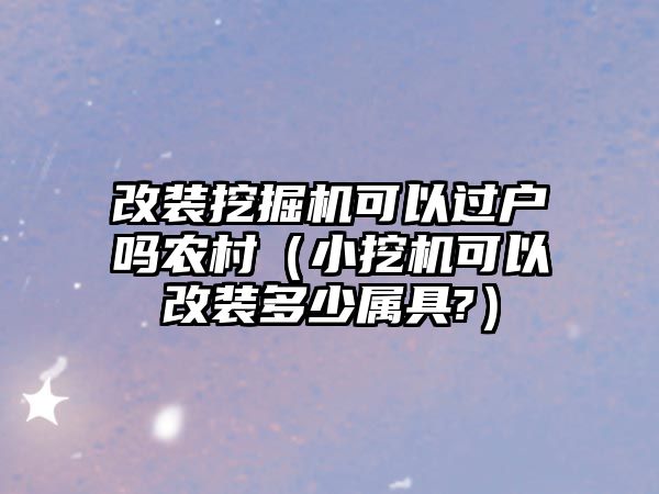 改裝挖掘機(jī)可以過(guò)戶嗎農(nóng)村（小挖機(jī)可以改裝多少屬具?）