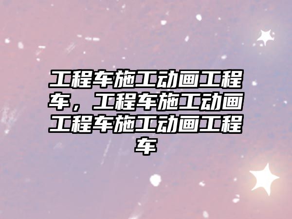 工程車施工動畫工程車，工程車施工動畫工程車施工動畫工程車