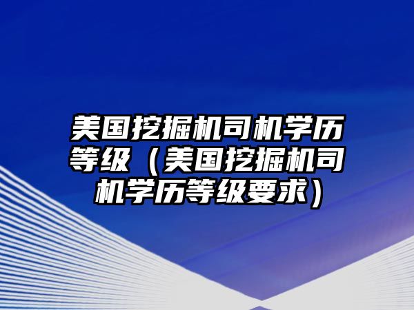 美國(guó)挖掘機(jī)司機(jī)學(xué)歷等級(jí)（美國(guó)挖掘機(jī)司機(jī)學(xué)歷等級(jí)要求）