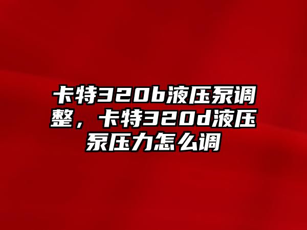 卡特320b液壓泵調(diào)整，卡特320d液壓泵壓力怎么調(diào)