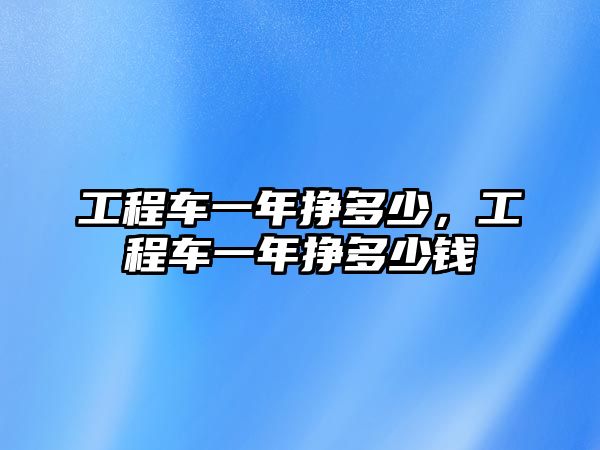 工程車一年掙多少，工程車一年掙多少錢