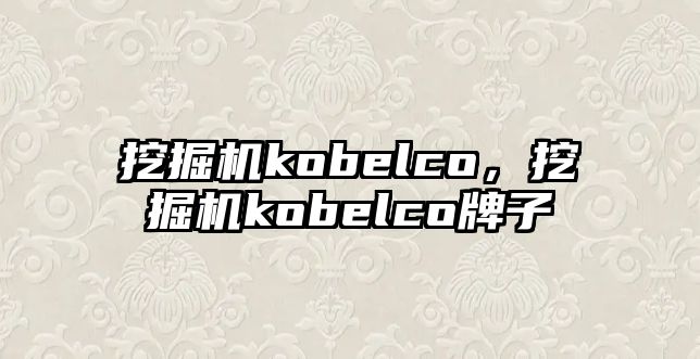 挖掘機(jī)kobelco，挖掘機(jī)kobelco牌子