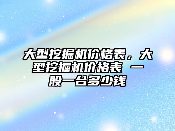 大型挖掘機價格表，大型挖掘機價格表 一般一臺多少錢