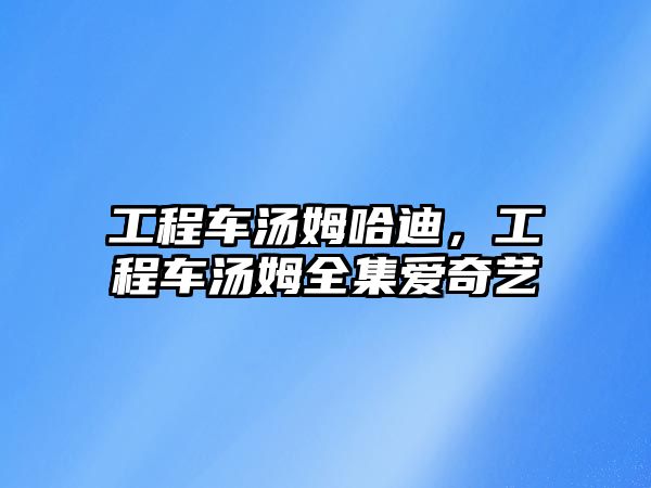 工程車湯姆哈迪，工程車湯姆全集愛(ài)奇藝