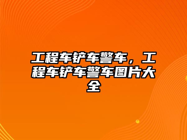 工程車鏟車警車，工程車鏟車警車圖片大全