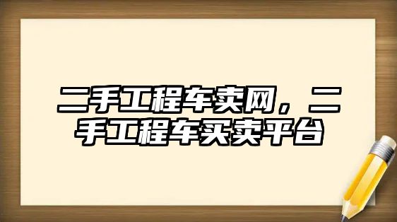 二手工程車賣網(wǎng)，二手工程車買賣平臺