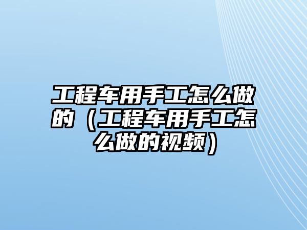 工程車用手工怎么做的（工程車用手工怎么做的視頻）