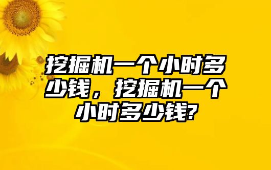 挖掘機(jī)一個(gè)小時(shí)多少錢，挖掘機(jī)一個(gè)小時(shí)多少錢?