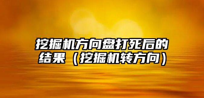 挖掘機方向盤打死后的結(jié)果（挖掘機轉(zhuǎn)方向）