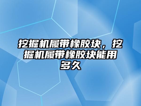 挖掘機履帶橡膠塊，挖掘機履帶橡膠塊能用多久