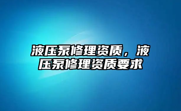 液壓泵修理資質(zhì)，液壓泵修理資質(zhì)要求