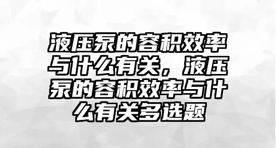 液壓泵的容積效率與什么有關(guān)，液壓泵的容積效率與什么有關(guān)多選題