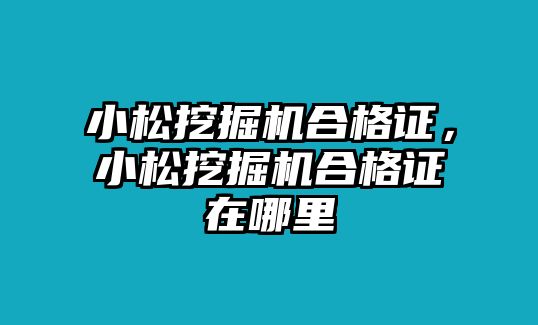 小松挖掘機合格證，小松挖掘機合格證在哪里