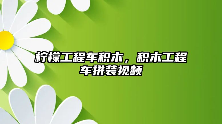 檸檬工程車積木，積木工程車拼裝視頻