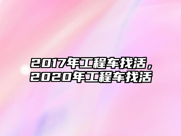 2017年工程車(chē)找活，2020年工程車(chē)找活