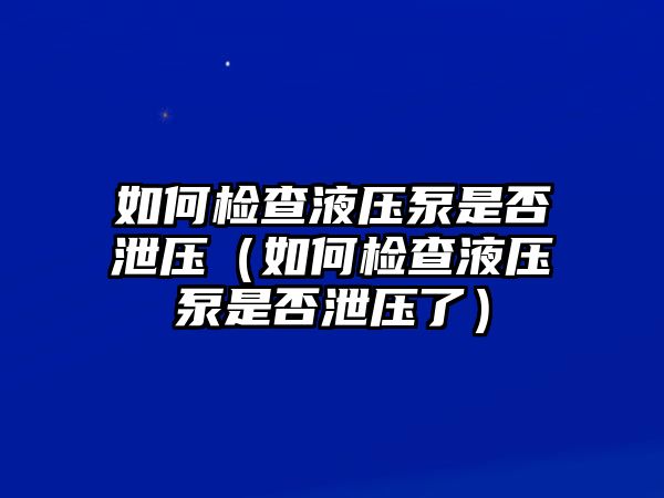 如何檢查液壓泵是否泄壓（如何檢查液壓泵是否泄壓了）