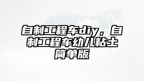 自制工程車diy，自制工程車幼兒粘土簡單版