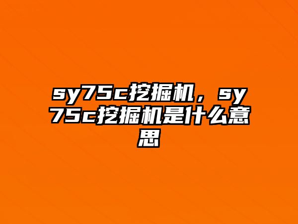 sy75c挖掘機(jī)，sy75c挖掘機(jī)是什么意思