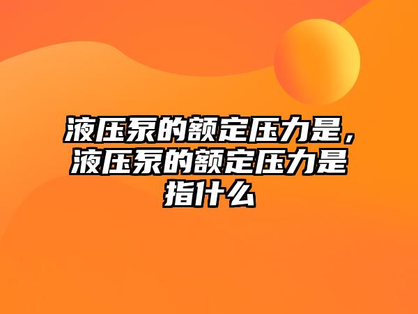 液壓泵的額定壓力是，液壓泵的額定壓力是指什么