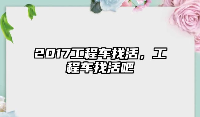 2017工程車找活，工程車找活吧