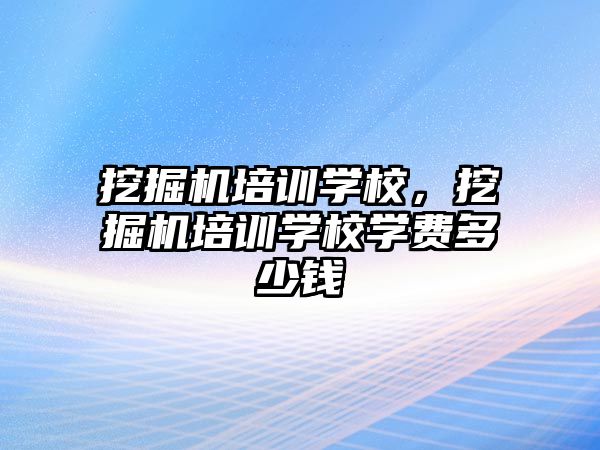 挖掘機培訓學校，挖掘機培訓學校學費多少錢