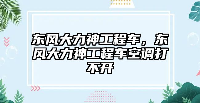 東風(fēng)大力神工程車，東風(fēng)大力神工程車空調(diào)打不開