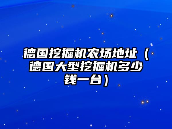 德國挖掘機(jī)農(nóng)場地址（德國大型挖掘機(jī)多少錢一臺）