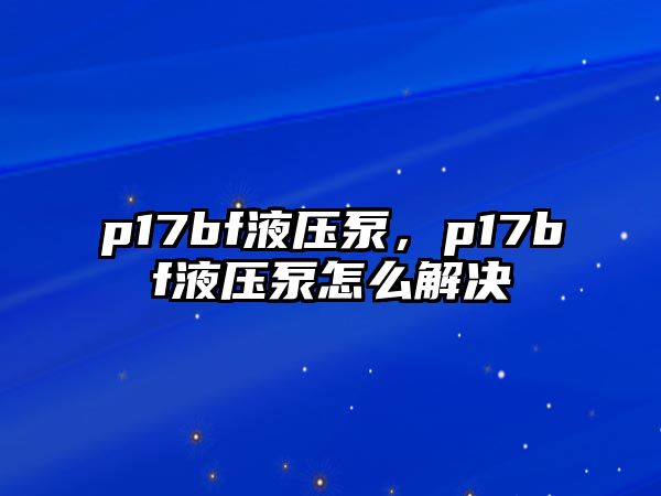 p17bf液壓泵，p17bf液壓泵怎么解決