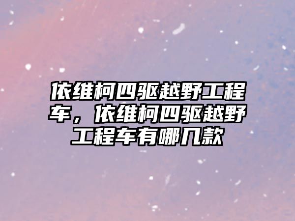 依維柯四驅(qū)越野工程車，依維柯四驅(qū)越野工程車有哪幾款