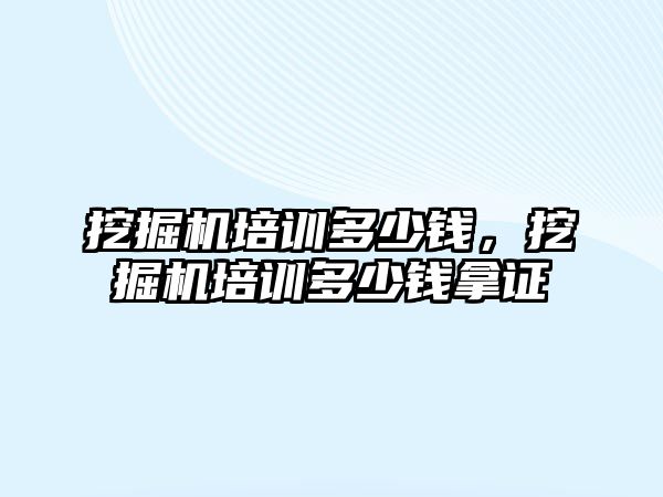 挖掘機(jī)培訓(xùn)多少錢，挖掘機(jī)培訓(xùn)多少錢拿證