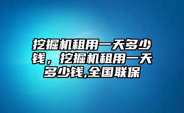 挖掘機(jī)租用一天多少錢，挖掘機(jī)租用一天多少錢,全國(guó)聯(lián)保