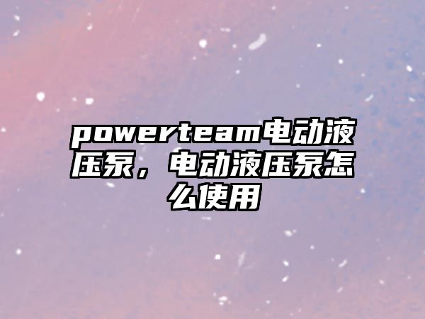 powerteam電動(dòng)液壓泵，電動(dòng)液壓泵怎么使用