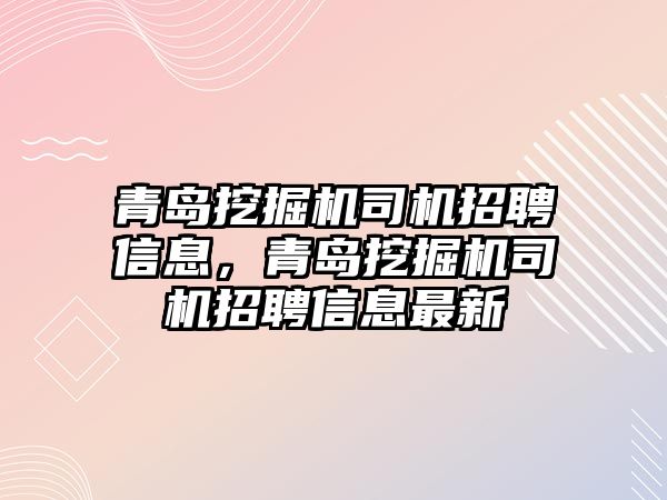 青島挖掘機司機招聘信息，青島挖掘機司機招聘信息最新