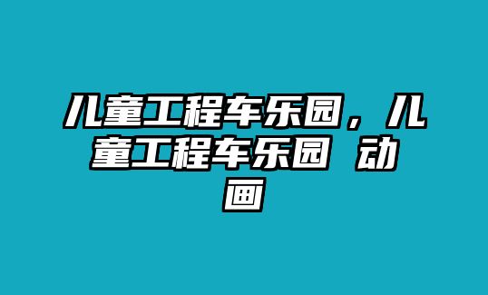 兒童工程車樂園，兒童工程車樂園 動(dòng)畫