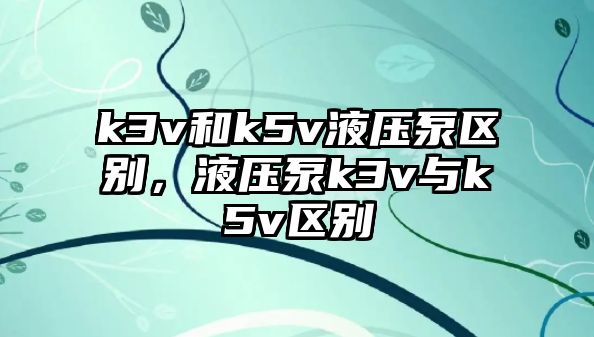 k3v和k5v液壓泵區(qū)別，液壓泵k3v與k5v區(qū)別