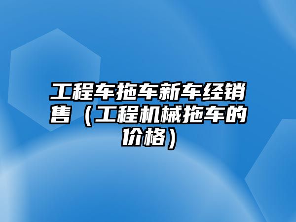 工程車拖車新車經(jīng)銷售（工程機械拖車的價格）