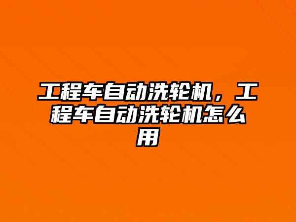 工程車自動洗輪機(jī)，工程車自動洗輪機(jī)怎么用