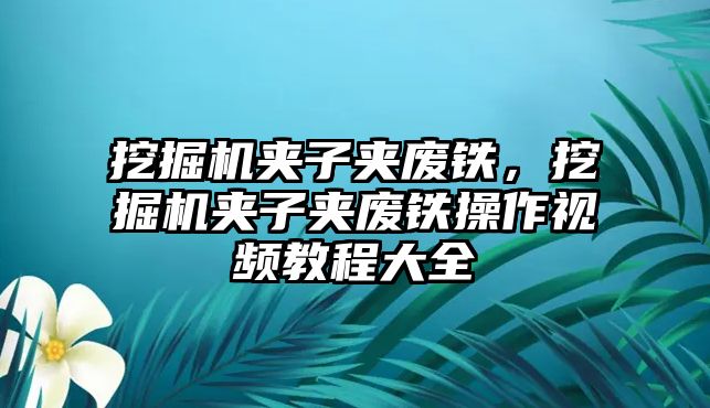 挖掘機(jī)夾子夾廢鐵，挖掘機(jī)夾子夾廢鐵操作視頻教程大全